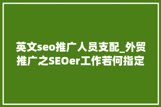 英文seo推广人员支配_外贸推广之SEOer工作若何指定 英文seo推广人员支配_外贸推广之SEOer工作若何指定 搜狗SEO