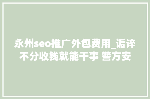 永州seo推广外包费用_诟谇不分收钱就能干事 警方安网行动清除近6万条帖子 永州seo推广外包费用_诟谇不分收钱就能干事 警方安网行动清除近6万条帖子 必应SEO