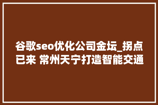 谷歌seo优化公司金坛_拐点已来 常州天宁打造智能交通家当生态圈 谷歌seo优化公司金坛_拐点已来 常州天宁打造智能交通家当生态圈 网站建设公司