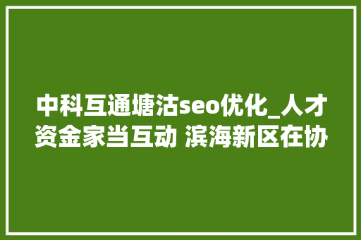 中科互通塘沽seo优化_人才资金家当互动 滨海新区在协同成长中求打破 中科互通塘沽seo优化_人才资金家当互动 滨海新区在协同成长中求打破 SEO关键词