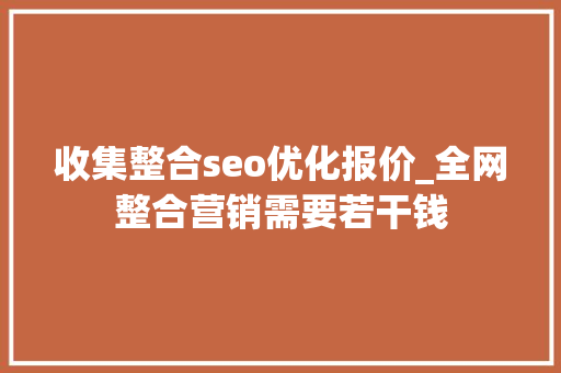 收集整合seo优化报价_全网整合营销需要若干钱 收集整合seo优化报价_全网整合营销需要若干钱 神马SEO