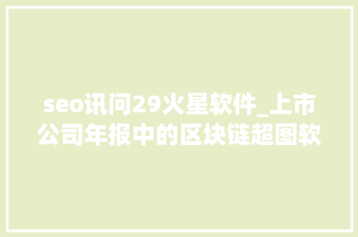 seo讯问29火星软件_上市公司年报中的区块链超图软件  火星号精选 seo讯问29火星软件_上市公司年报中的区块链超图软件  火星号精选 搜狗SEO