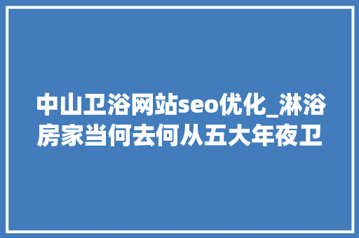中山卫浴网站seo优化_淋浴房家当何去何从五大年夜卫浴产区企业汇聚中山共商成长 中山卫浴网站seo优化_淋浴房家当何去何从五大年夜卫浴产区企业汇聚中山共商成长 百度SEO