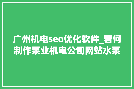 广州机电seo优化软件_若何制作泵业机电公司网站水泵企业网站搭建全攻略教程 广州机电seo优化软件_若何制作泵业机电公司网站水泵企业网站搭建全攻略教程 神马SEO