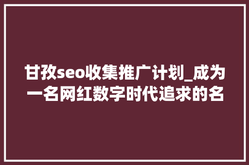 甘孜seo收集推广计划_成为一名网红数字时代追求的名利之路 甘孜seo收集推广计划_成为一名网红数字时代追求的名利之路 网站建设公司