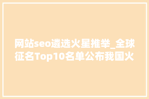 网站seo遴选火星推举_全球征名Top10名单公布我国火星车若何开展探火之旅