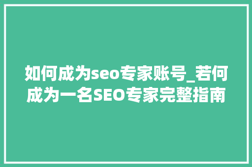 如何成为seo专家账号_若何成为一名SEO专家完整指南 如何成为seo专家账号_若何成为一名SEO专家完整指南 百度SEO