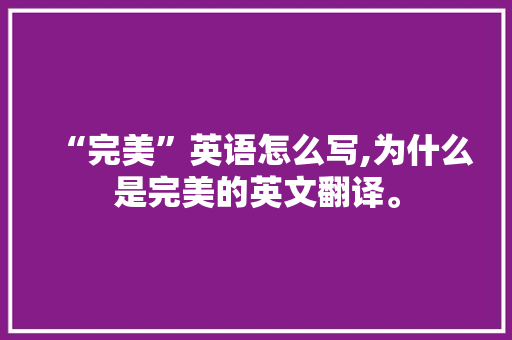 “完美”英语怎么写,为什么是完美的英文翻译。 “完美”英语怎么写,为什么是完美的英文翻译。 神马SEO