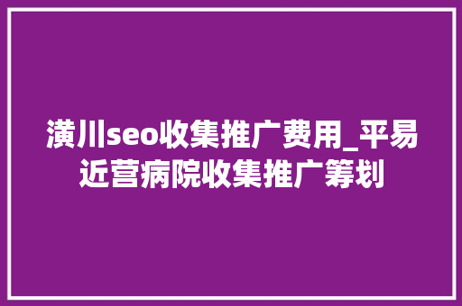 潢川seo收集推广费用_平易近营病院收集推广筹划 潢川seo收集推广费用_平易近营病院收集推广筹划 必应SEO