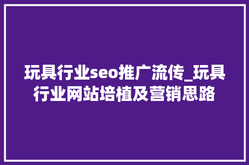 玩具行业seo推广流传_玩具行业网站培植及营销思路 玩具行业seo推广流传_玩具行业网站培植及营销思路 必应SEO