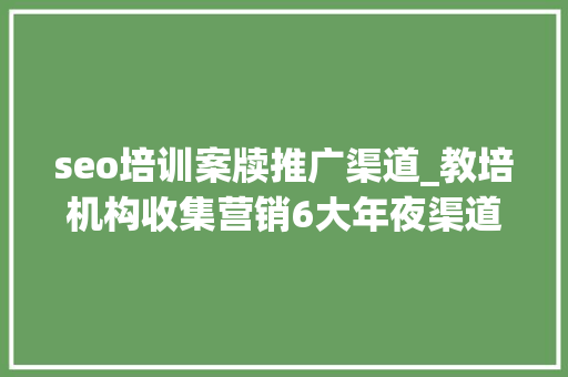 seo培训案牍推广渠道_教培机构收集营销6大年夜渠道概述 seo培训案牍推广渠道_教培机构收集营销6大年夜渠道概述 神马SEO