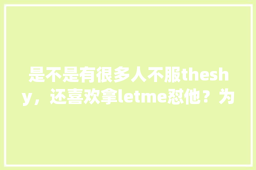 是不是有很多人不服theshy，还喜欢拿letme怼他？为什么,letme为什么叫letme。