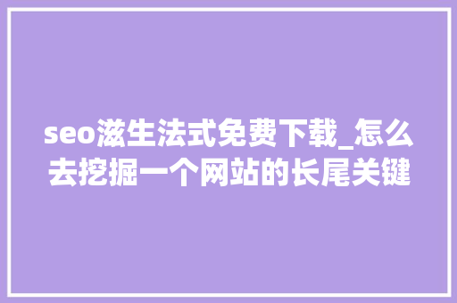 seo滋生法式免费下载_怎么去挖掘一个网站的长尾关键词 seo滋生法式免费下载_怎么去挖掘一个网站的长尾关键词 神马SEO