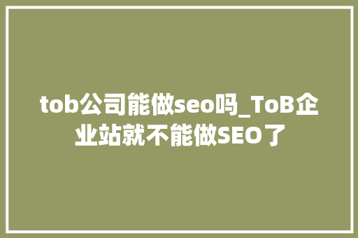 tob公司能做seo吗_ToB企业站就不能做SEO了 tob公司能做seo吗_ToB企业站就不能做SEO了 神马SEO
