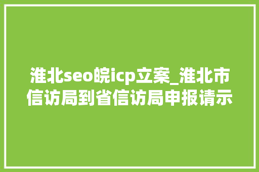 淮北seo皖icp立案_淮北市信访局到省信访局申报请示对接工作 淮北seo皖icp立案_淮北市信访局到省信访局申报请示对接工作 网站建设公司