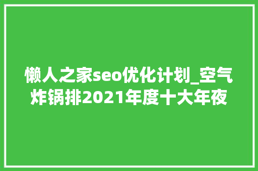 懒人之家seo优化计划_空气炸锅排2021年度十大年夜无用产品第一你中招了几个 懒人之家seo优化计划_空气炸锅排2021年度十大年夜无用产品第一你中招了几个 网站建设公司