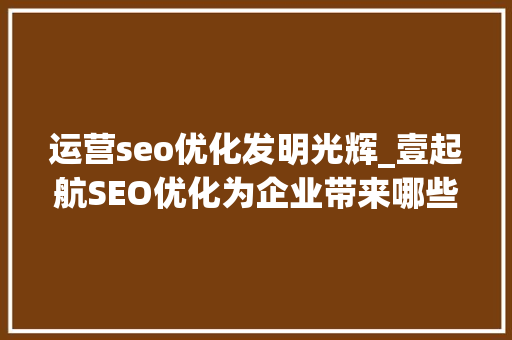 运营seo优化发明光辉_壹起航SEO优化为企业带来哪些运营效果 运营seo优化发明光辉_壹起航SEO优化为企业带来哪些运营效果 必应SEO