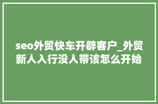 seo外贸快车开辟客户_外贸新人入行没人带该怎么开始若何去开拓客户 seo外贸快车开辟客户_外贸新人入行没人带该怎么开始若何去开拓客户 网站建设公司