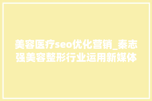 美容医疗seo优化营销_秦志强美容整形行业运用新媒体运营占领市场的招 美容医疗seo优化营销_秦志强美容整形行业运用新媒体运营占领市场的招 网站建设公司
