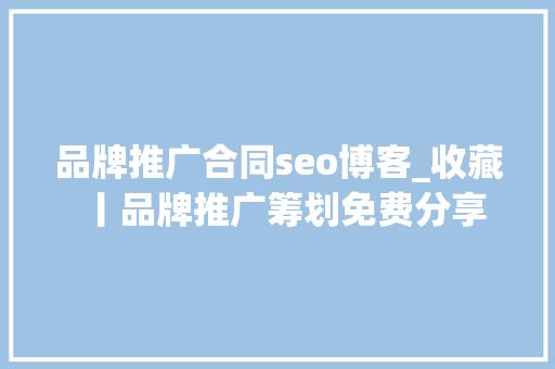 品牌推广合同seo博客_收藏丨品牌推广筹划免费分享 品牌推广合同seo博客_收藏丨品牌推广筹划免费分享 神马SEO