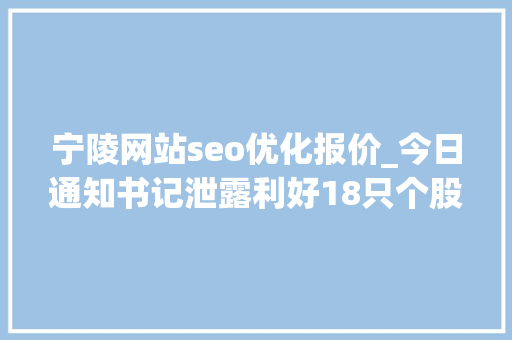 宁陵网站seo优化报价_今日通知书记泄露利好18只个股有潜力 宁陵网站seo优化报价_今日通知书记泄露利好18只个股有潜力 必应SEO