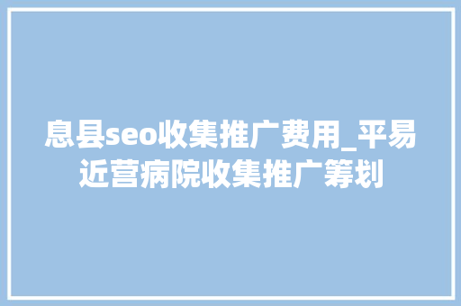 息县seo收集推广费用_平易近营病院收集推广筹划 息县seo收集推广费用_平易近营病院收集推广筹划 神马SEO
