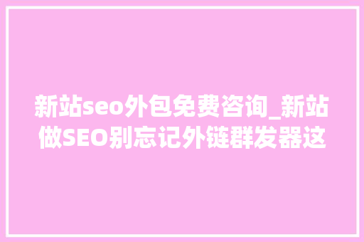 新站seo外包免费咨询_新站做SEO别忘记外链群发器这个免费对象 新站seo外包免费咨询_新站做SEO别忘记外链群发器这个免费对象 百度SEO