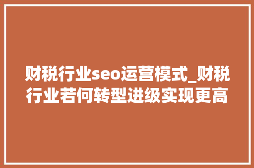 财税行业seo运营模式_财税行业若何转型进级实现更高效获客 财税行业seo运营模式_财税行业若何转型进级实现更高效获客 SEO关键词