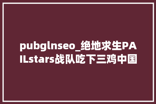 pubglnseo_绝地求生PAILstars战队吃下三鸡中国战队成首日最大年夜赢家 pubglnseo_绝地求生PAILstars战队吃下三鸡中国战队成首日最大年夜赢家 百度SEO