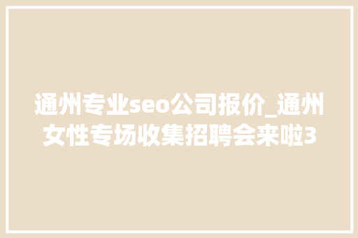 通州专业seo公司报价_通州女性专场收集招聘会来啦38多家企业月薪最高5万 通州专业seo公司报价_通州女性专场收集招聘会来啦38多家企业月薪最高5万 网站建设公司