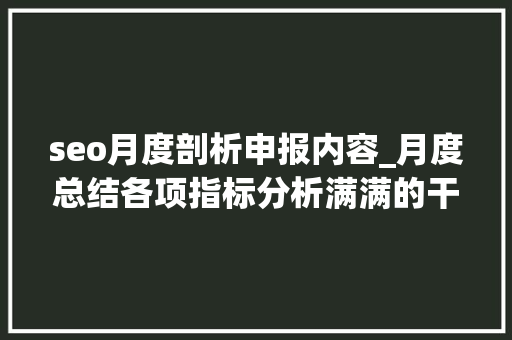 seo月度剖析申报内容_月度总结各项指标分析满满的干货 seo月度剖析申报内容_月度总结各项指标分析满满的干货 百度SEO