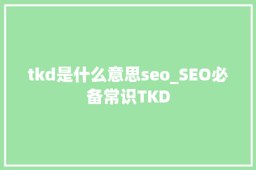 tkd是什么意思seo_SEO必备常识TKD tkd是什么意思seo_SEO必备常识TKD SEO关键词