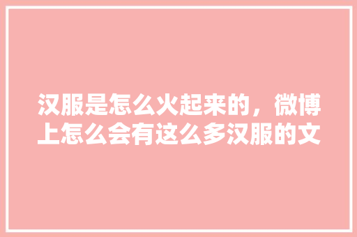 汉服是怎么火起来的，微博上怎么会有这么多汉服的文章,微博为啥火。 汉服是怎么火起来的，微博上怎么会有这么多汉服的文章,微博为啥火。 神马SEO
