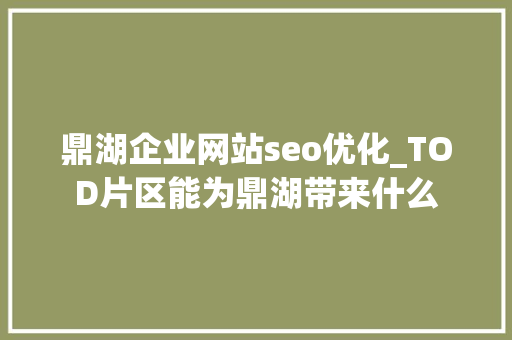 鼎湖企业网站seo优化_TOD片区能为鼎湖带来什么 鼎湖企业网站seo优化_TOD片区能为鼎湖带来什么 SEO关键词