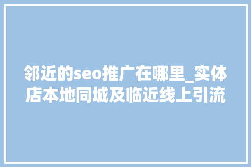 邻近的seo推广在哪里_实体店本地同城及临近线上引流获客怎么做新人也能看懂 邻近的seo推广在哪里_实体店本地同城及临近线上引流获客怎么做新人也能看懂 神马SEO