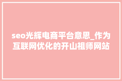 seo光辉电商平台意思_作为互联网优化的开山祖师网站优化seo还有活路吗 seo光辉电商平台意思_作为互联网优化的开山祖师网站优化seo还有活路吗 神马SEO