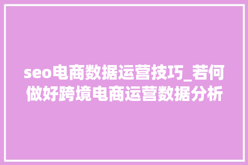 seo电商数据运营技巧_若何做好跨境电商运营数据分析 seo电商数据运营技巧_若何做好跨境电商运营数据分析 必应SEO