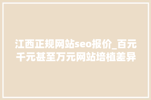 江西正规网站seo报价_百元千元甚至万元网站培植差异到底在哪 江西正规网站seo报价_百元千元甚至万元网站培植差异到底在哪 神马SEO