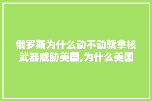 俄罗斯为什么动不动就拿核武器威胁美国,为什么美国人废话那么多呢。 俄罗斯为什么动不动就拿核武器威胁美国,为什么美国人废话那么多呢。 必应SEO