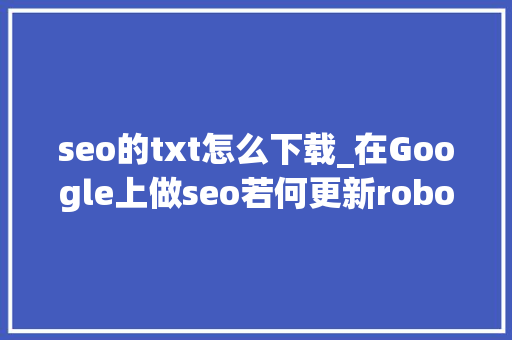 seo的txt怎么下载_在Google上做seo若何更新robotstxt文件 搜狗SEO seo的txt怎么下载_在Google上做seo若何更新robotstxt文件 seo的txt怎么下载_在Google上做seo若何更新robotstxt文件 搜狗SEO