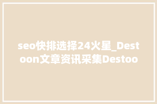 seo快排选择24火星_Destoon文章资讯采集Destoon网站采集Destoon数据采集 seo快排选择24火星_Destoon文章资讯采集Destoon网站采集Destoon数据采集 搜狗SEO