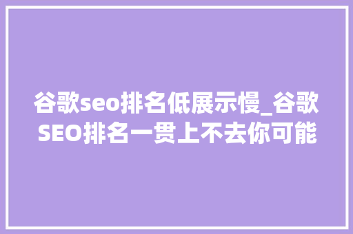 谷歌seo排名低展示慢_谷歌SEO排名一贯上不去你可能忽视了这些成分 谷歌seo排名低展示慢_谷歌SEO排名一贯上不去你可能忽视了这些成分 百度SEO
