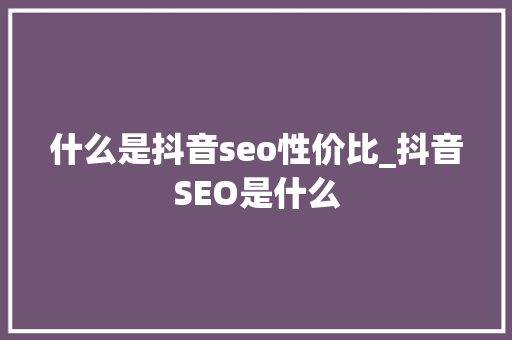 什么是抖音seo性价比_抖音SEO是什么 神马SEO 什么是抖音seo性价比_抖音SEO是什么 什么是抖音seo性价比_抖音SEO是什么 神马SEO