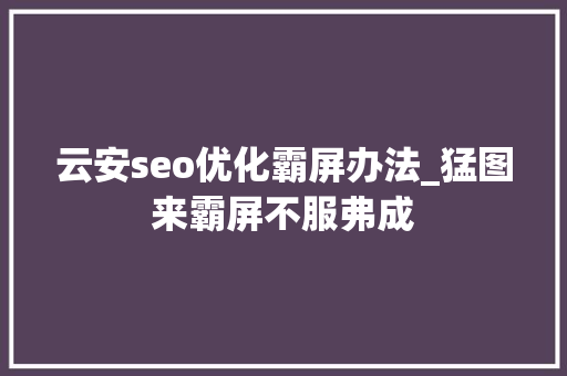 云安seo优化霸屏办法_猛图来霸屏不服弗成 云安seo优化霸屏办法_猛图来霸屏不服弗成 搜狗SEO