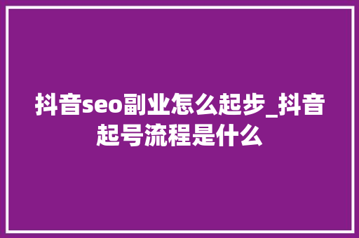 抖音seo副业怎么起步_抖音起号流程是什么 抖音seo副业怎么起步_抖音起号流程是什么 搜狗SEO