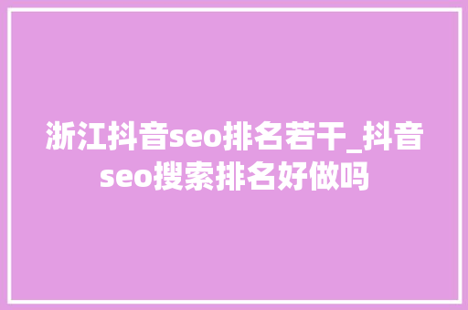 浙江抖音seo排名若干_抖音seo搜索排名好做吗 浙江抖音seo排名若干_抖音seo搜索排名好做吗 网站建设公司