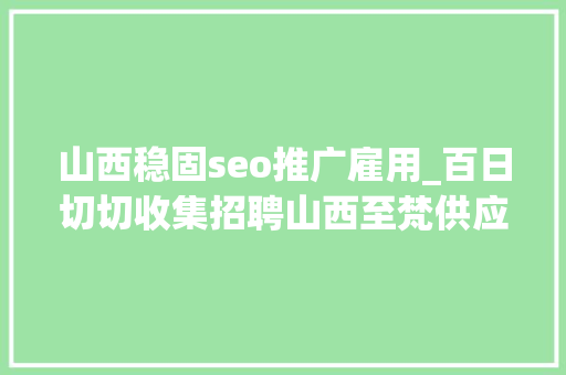 山西稳固seo推广雇用_百日切切收集招聘山西至梵供应链治理有限公司 山西稳固seo推广雇用_百日切切收集招聘山西至梵供应链治理有限公司 神马SEO