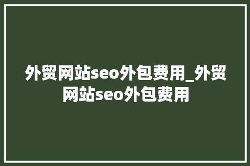 外贸网站seo外包费用_外贸网站seo外包费用 外贸网站seo外包费用_外贸网站seo外包费用 神马SEO