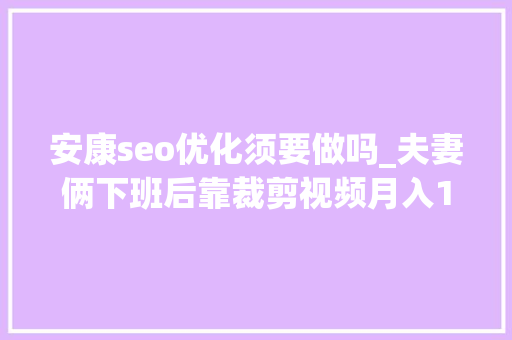 安康seo优化须要做吗_夫妻俩下班后靠裁剪视频月入1万除了写标题有技巧还得靠坚持 安康seo优化须要做吗_夫妻俩下班后靠裁剪视频月入1万除了写标题有技巧还得靠坚持 SEO关键词