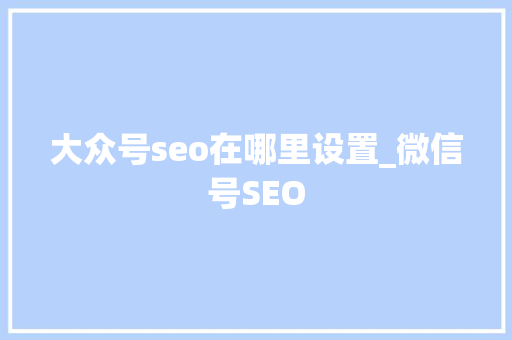 大众号seo在哪里设置_微信号SEO 大众号seo在哪里设置_微信号SEO SEO关键词